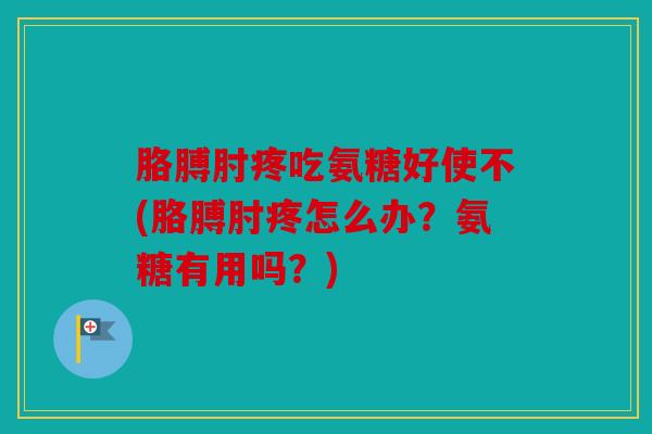 胳膊肘疼吃氨糖好使不(胳膊肘疼怎么办？氨糖有用吗？)