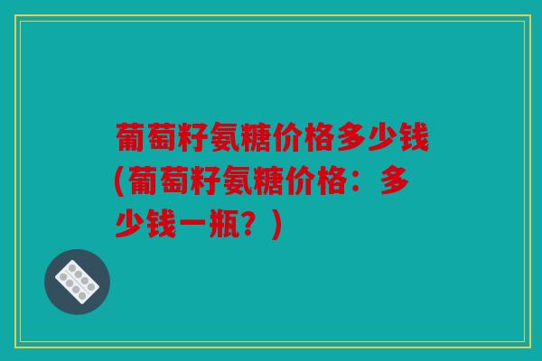 葡萄籽氨糖价格多少钱(葡萄籽氨糖价格：多少钱一瓶？)