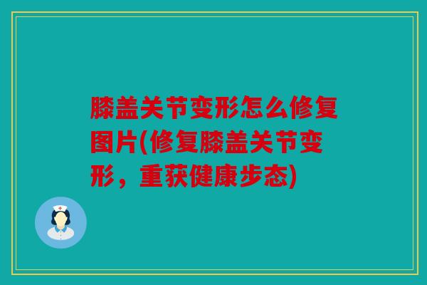 膝盖关节变形怎么修复图片(修复膝盖关节变形，重获健康步态)