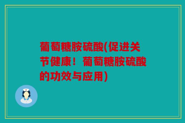 葡萄糖胺硫酸(促进关节健康！葡萄糖胺硫酸的功效与应用)
