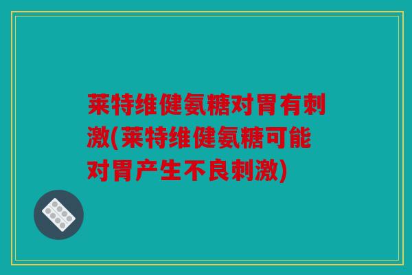 莱特维健氨糖对胃有刺激(莱特维健氨糖可能对胃产生不良刺激)-第1张图片-关节骑士