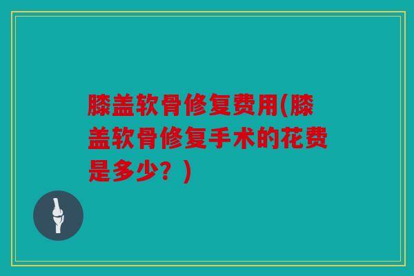 膝盖软骨修复费用(膝盖软骨修复手术的花费是多少？)