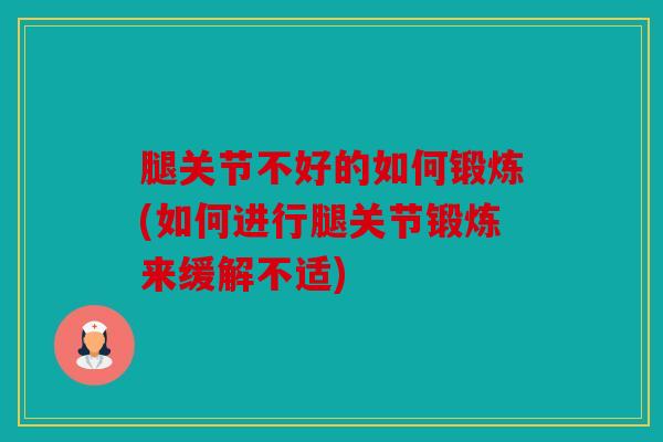 腿关节不好的如何锻炼(如何进行腿关节锻炼来缓解不适)