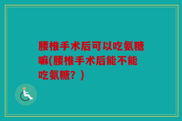腰椎手术后可以吃氨糖嘛(腰椎手术后能不能吃氨糖？)