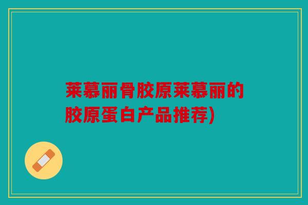 莱慕丽骨胶原莱慕丽的胶原蛋白产品推荐)