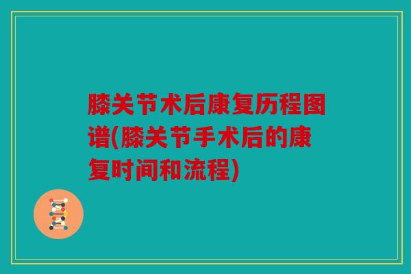 膝关节术后康复历程图谱(膝关节手术后的康复时间和流程)
