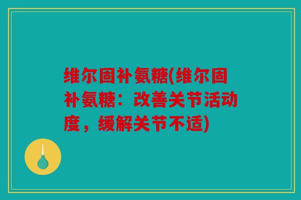 维尔固补氨糖(维尔固补氨糖：改善关节活动度，缓解关节不适)