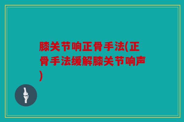 膝关节响正骨手法(正骨手法缓解膝关节响声)-第1张图片-关节骑士