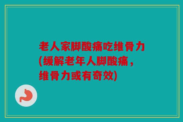 老人家脚酸痛吃维骨力(缓解老年人脚酸痛，维骨力或有奇效)