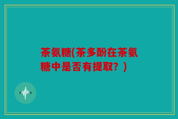 茶氨糖(茶多酚在茶氨糖中是否有提取？)