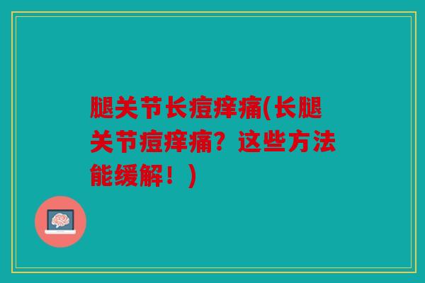 腿关节长痘痒痛(长腿关节痘痒痛？这些方法能缓解！)