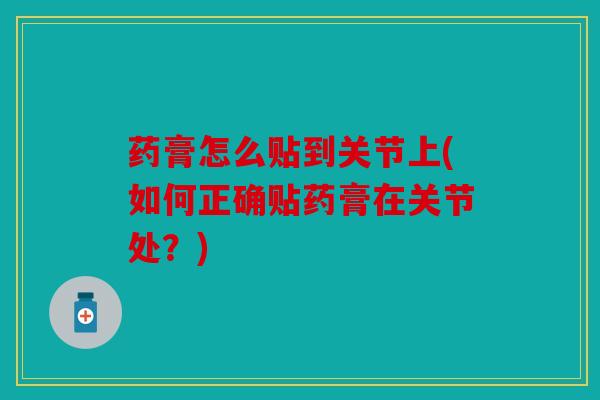 药膏怎么贴到关节上(如何正确贴药膏在关节处？)