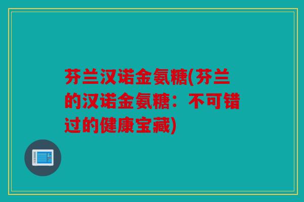 芬兰汉诺金氨糖(芬兰的汉诺金氨糖：不可错过的健康宝藏)