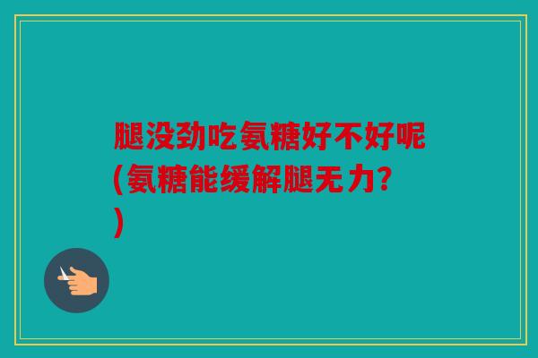 腿没劲吃氨糖好不好呢(氨糖能缓解腿无力？)