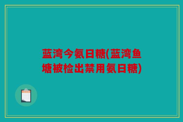 蓝湾今氨日糖(蓝湾鱼塘被检出禁用氨日糖)