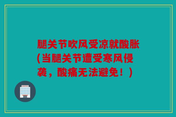 腿关节吹风受凉就酸胀(当腿关节遭受寒风侵袭，酸痛无法避免！)