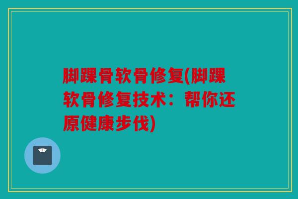 脚踝骨软骨修复(脚踝软骨修复技术：帮你还原健康步伐)