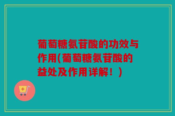 葡萄糖氨苷酸的功效与作用(葡萄糖氨苷酸的益处及作用详解！)