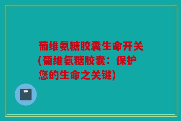葡维氨糖胶囊生命开关(葡维氨糖胶囊：保护您的生命之关键)