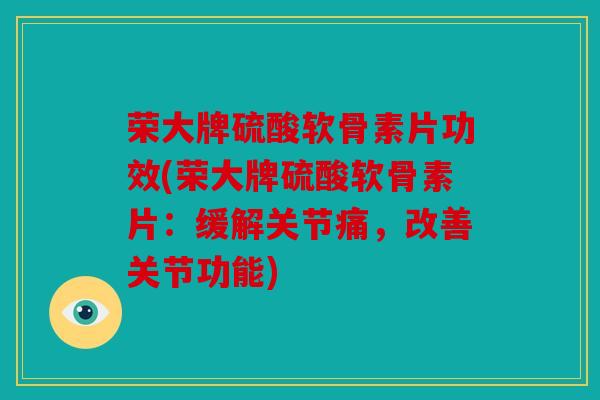 荣大牌硫酸软骨素片功效(荣大牌硫酸软骨素片：缓解关节痛，改善关节功能)