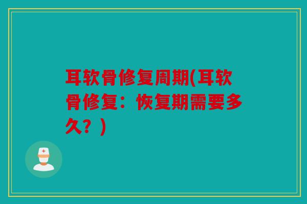 耳软骨修复周期(耳软骨修复：恢复期需要多久？)