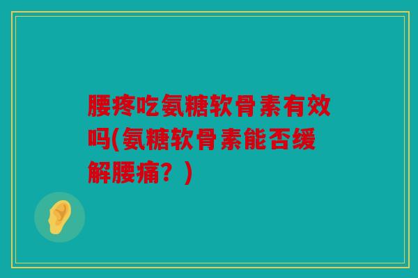 腰疼吃氨糖软骨素有效吗(氨糖软骨素能否缓解腰痛？)