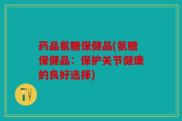 药品氨糖保健品(氨糖保健品：保护关节健康的良好选择)