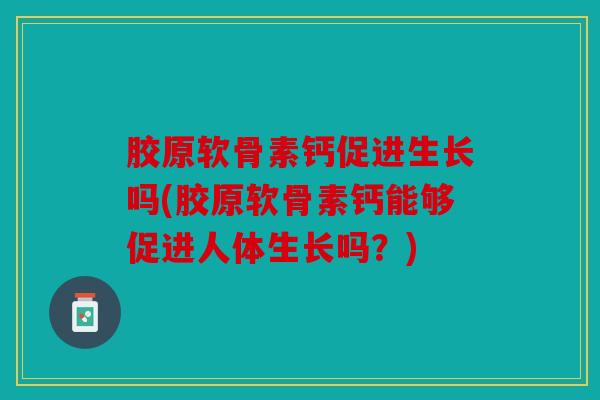 胶原软骨素钙促进生长吗(胶原软骨素钙能够促进人体生长吗？)