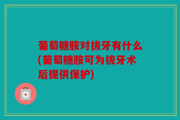 葡萄糖胺对拔牙有什么(葡萄糖胺可为拔牙术后提供保护)