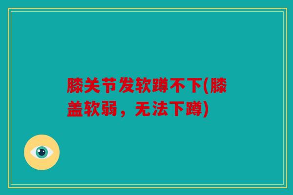 膝关节发软蹲不下(膝盖软弱，无法下蹲)