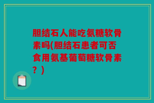 胆结石人能吃氨糖软骨素吗(胆结石患者可否食用氨基葡萄糖软骨素？)