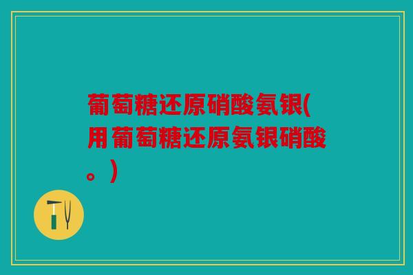 葡萄糖还原硝酸氨银(用葡萄糖还原氨银硝酸。)-第1张图片-关节骑士 葡萄糖还原硝酸氨银(用葡萄糖还原氨银硝酸。)-第1张图片-关节骑士
