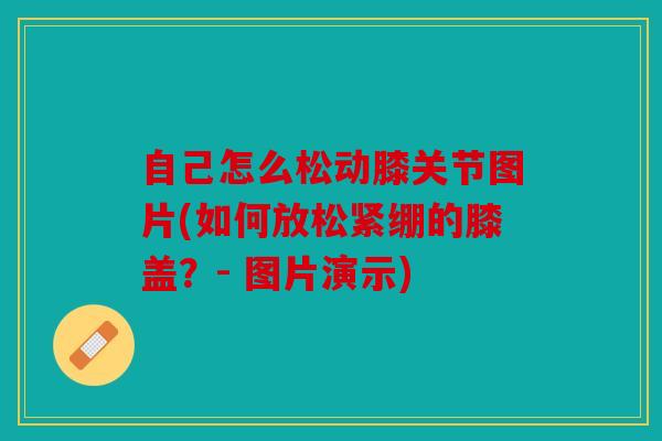 自己怎么松动膝关节图片(如何放松紧绷的膝盖？- 图片演示)