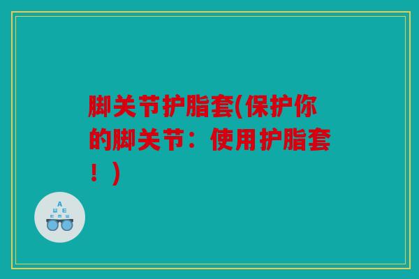 脚关节护脂套(保护你的脚关节：使用护脂套！)