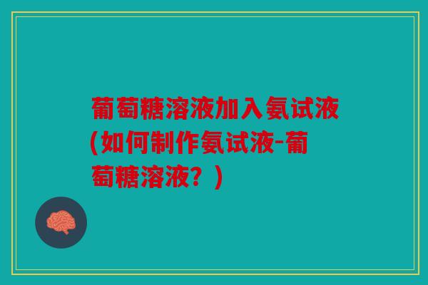 葡萄糖溶液加入氨试液(如何制作氨试液-葡萄糖溶液？)