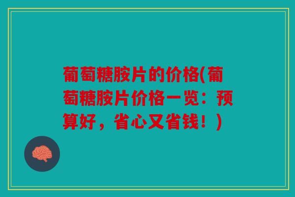 葡萄糖胺片的价格(葡萄糖胺片价格一览：预算好，省心又省钱！)