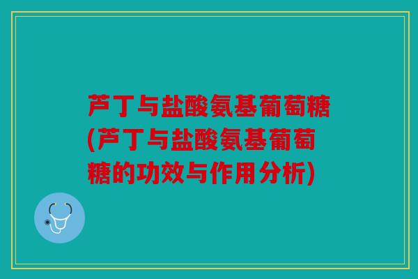 芦丁与盐酸氨基葡萄糖(芦丁与盐酸氨基葡萄糖的功效与作用分析)