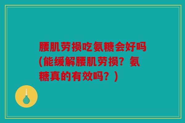 腰肌劳损吃氨糖会好吗(能缓解腰肌劳损？氨糖真的有效吗？)