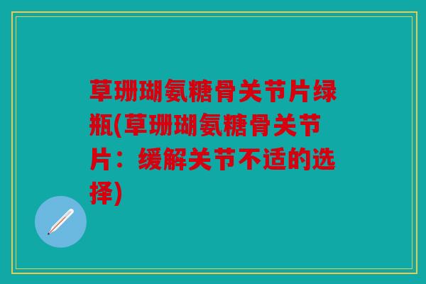 草珊瑚氨糖骨关节片绿瓶(草珊瑚氨糖骨关节片：缓解关节不适的选择)