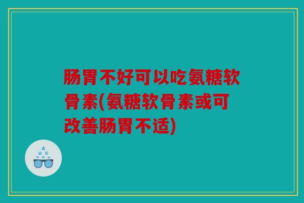 肠胃不好可以吃氨糖软骨素(氨糖软骨素或可改善肠胃不适)