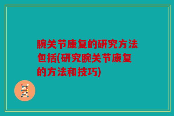 腕关节康复的研究方法包括(研究腕关节康复的方法和技巧)