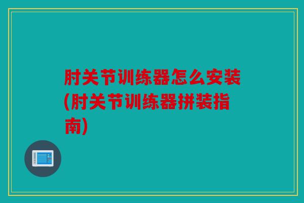 肘关节训练器怎么安装(肘关节训练器拼装指南)