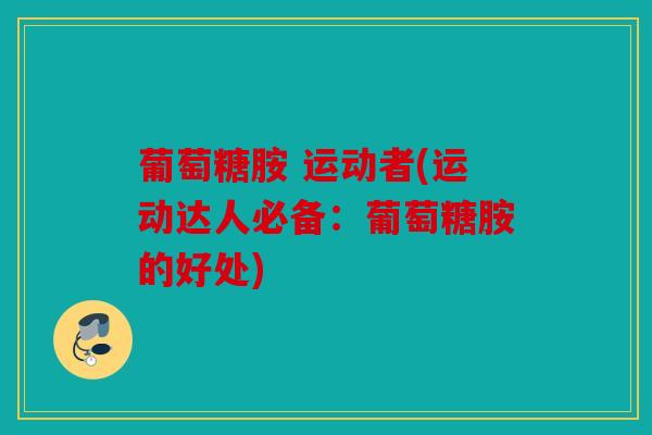 葡萄糖胺 运动者(运动达人必备：葡萄糖胺的好处)
