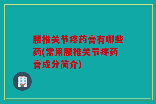 腰椎关节疼药膏有哪些药(常用腰椎关节疼药膏成分简介)