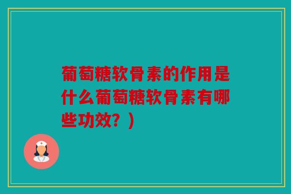 葡萄糖软骨素的作用是什么葡萄糖软骨素有哪些功效？)