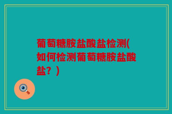 葡萄糖胺盐酸盐检测(如何检测葡萄糖胺盐酸盐？)