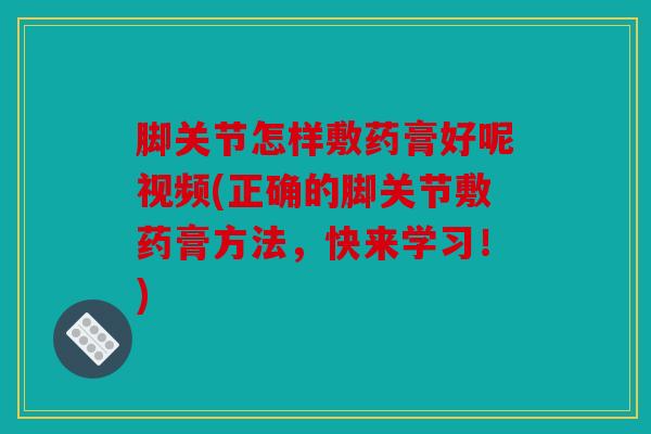 脚关节怎样敷药膏好呢视频(正确的脚关节敷药膏方法，快来学习！)