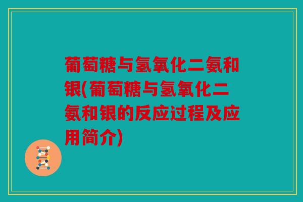 葡萄糖与氢氧化二氨和银(葡萄糖与氢氧化二氨和银的反应过程及应用简介)
