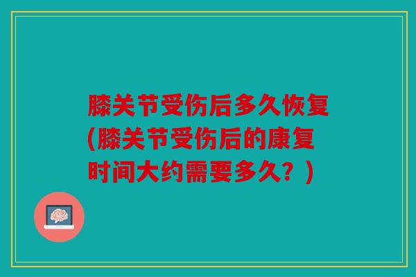 膝关节受伤后多久恢复(膝关节受伤后的康复时间大约需要多久？)