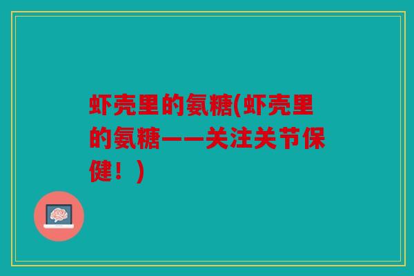 虾壳里的氨糖(虾壳里的氨糖——关注关节保健！)